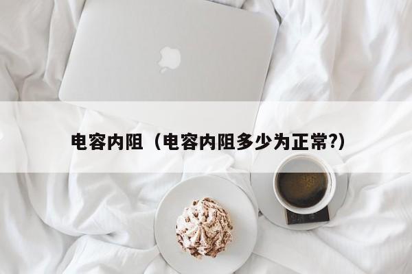 电容内阻（电容内阻多少为正常？）