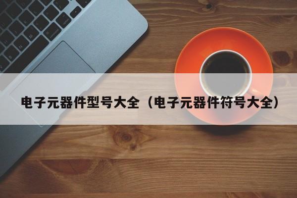电子元器件型号大全（电子元器件符号大全）